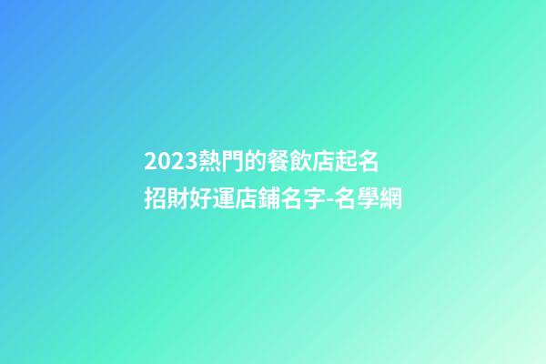 2023熱門的餐飲店起名 招財好運店鋪名字-名學網-第1張-店鋪起名-玄機派